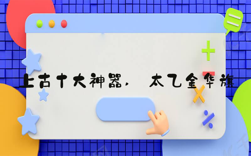 上古十大神器  太乙金华旗